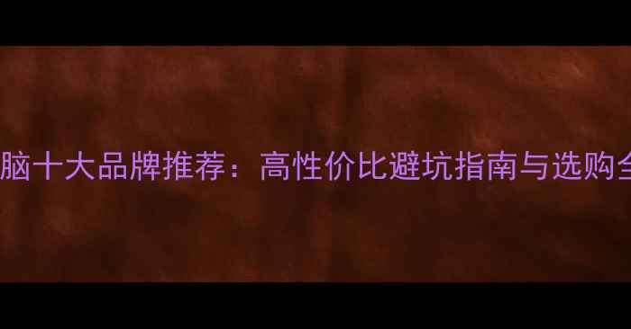 图片 组装电脑十大品牌推荐：高性价比避坑指南与选购全攻略1