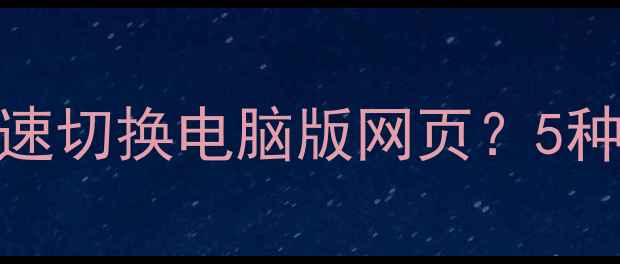 图片 终极指南手机如何快速切换电脑版网页？5种高效方法+实测对比2