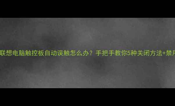 图片 终极指南联想电脑触控板自动误触怎么办？手把手教你5种关闭方法+禁用小技巧1
