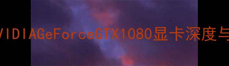 终极指南NVIDIAGeForceGTX1080显卡深度与选购全攻略