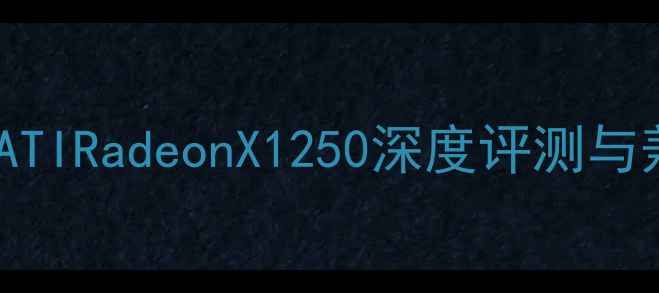 图片 经典回顾：ATIRadeonX1250深度评测与兼容性指南1