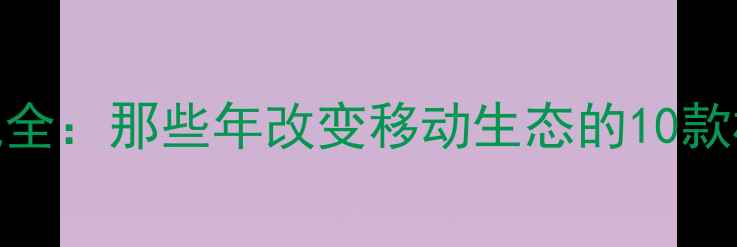 图片 经典手机全：那些年改变移动生态的10款标杆机型