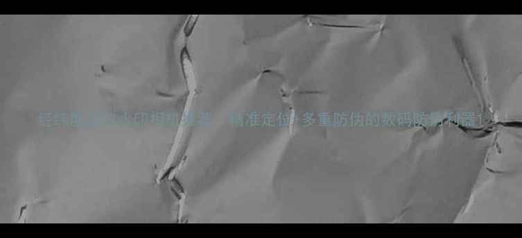 图片 经纬度定位水印相机推荐：精准定位+多重防伪的数码防伪利器1