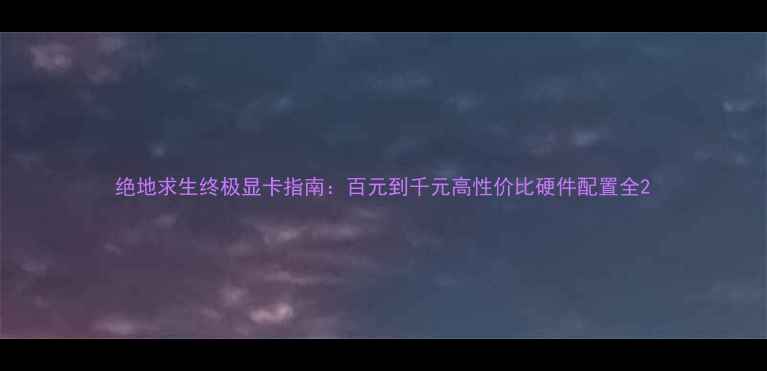 图片 绝地求生终极显卡指南：百元到千元高性价比硬件配置全2