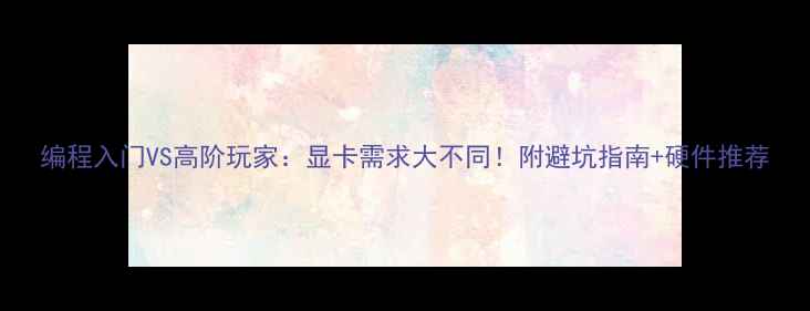 图片 编程入门VS高阶玩家：显卡需求大不同！附避坑指南+硬件推荐