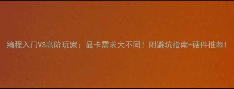 图片 编程入门VS高阶玩家：显卡需求大不同！附避坑指南+硬件推荐1