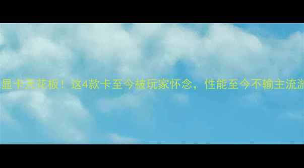 图片 网吧显卡天花板！这4款卡至今被玩家怀念，性能至今不输主流游戏2