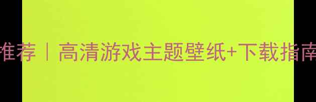 图片 网咖电脑壁纸推荐｜高清游戏主题壁纸+下载指南｜网咖必备！