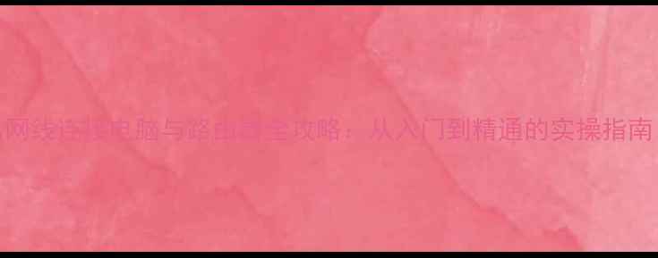 图片 网线连接电脑与路由器全攻略：从入门到精通的实操指南