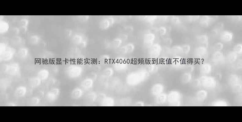 图片 网驰版显卡性能实测：RTX4060超频版到底值不值得买？