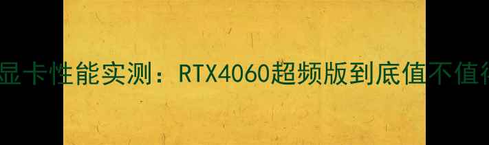图片 网驰版显卡性能实测：RTX4060超频版到底值不值得买？2