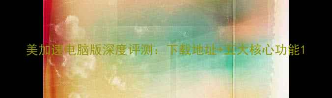图片 美加速电脑版深度评测：下载地址+五大核心功能1