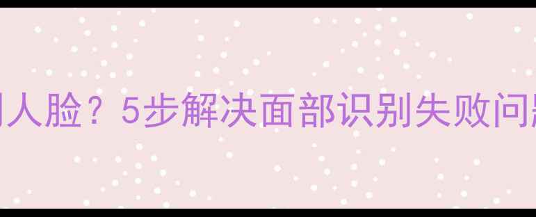图片 美咖相机无法检测人脸？5步解决面部识别失败问题（附进阶技巧）