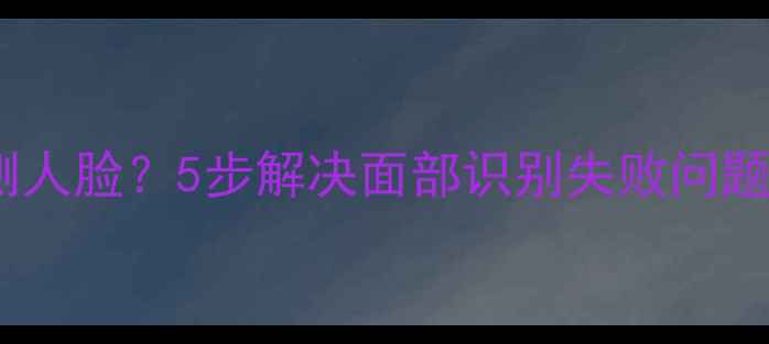 图片 美咖相机无法检测人脸？5步解决面部识别失败问题（附进阶技巧）1