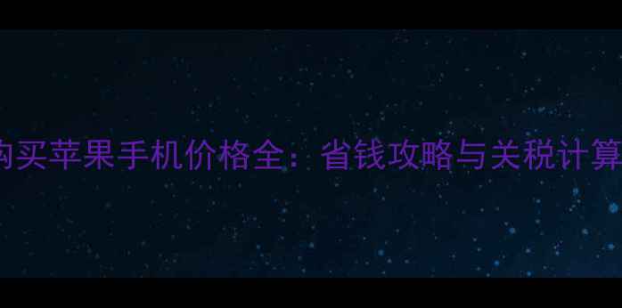 图片 美国购买苹果手机价格全：省钱攻略与关税计算指南1