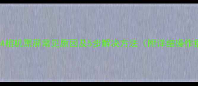 美图M4相机黑屏常见原因及5步解决方法附详细操作指南