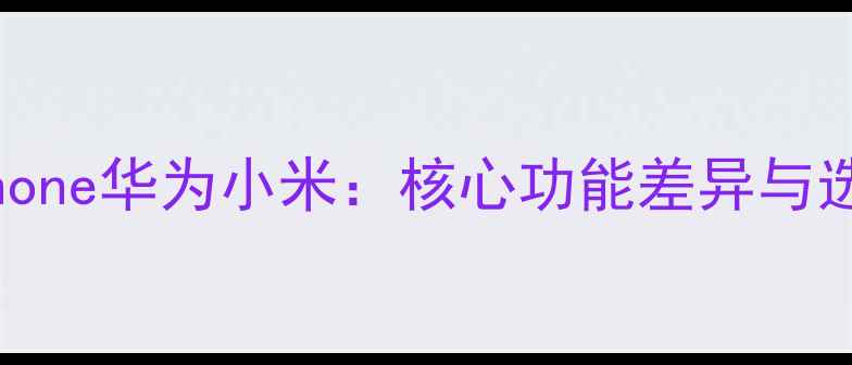 图片 美图手机对比iPhone华为小米：核心功能差异与选购指南（最新）