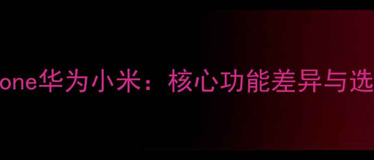 图片 美图手机对比iPhone华为小米：核心功能差异与选购指南（最新）1