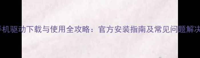 图片 美图手机驱动下载与使用全攻略：官方安装指南及常见问题解决方案1