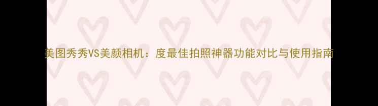 图片 美图秀秀VS美颜相机：度最佳拍照神器功能对比与使用指南