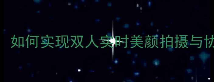 图片 美妆相机双人对焦指南：如何实现双人实时美颜拍摄与协作技巧（附实测对比）