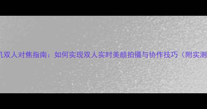图片 美妆相机双人对焦指南：如何实现双人实时美颜拍摄与协作技巧（附实测对比）2