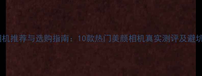 图片 美妆相机推荐与选购指南：10款热门美颜相机真实测评及避坑技巧1