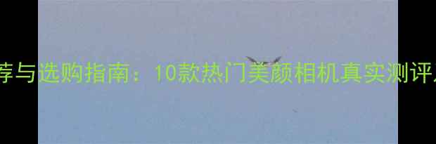 图片 美妆相机推荐与选购指南：10款热门美颜相机真实测评及避坑技巧2