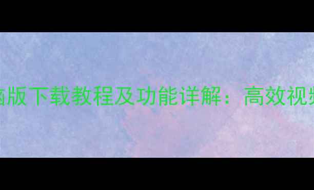 图片 美拍大师电脑版下载教程及功能详解：高效视频剪辑工具全