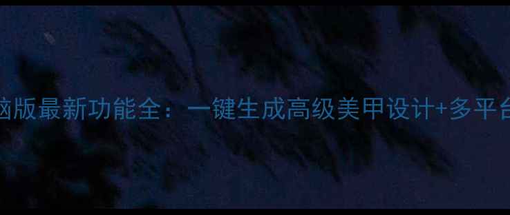 图片 美甲帮电脑版最新功能全：一键生成高级美甲设计+多平台同步技巧