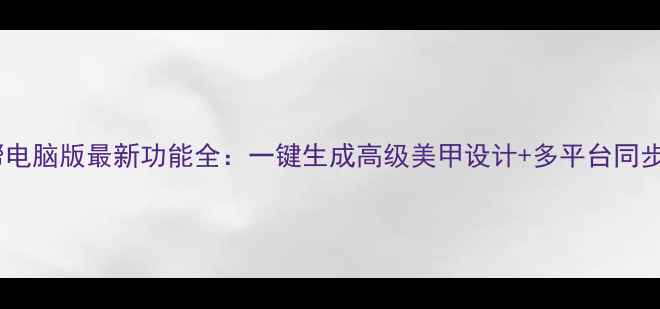 图片 美甲帮电脑版最新功能全：一键生成高级美甲设计+多平台同步技巧2