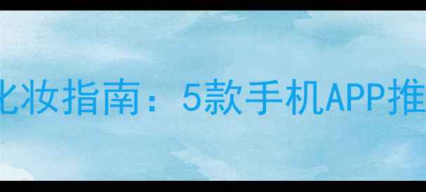 图片 美颜相机一键化妆指南：5款手机APP推荐与使用技巧1