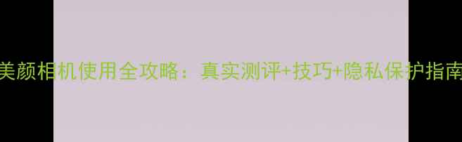 图片 美颜相机使用全攻略：真实测评+技巧+隐私保护指南