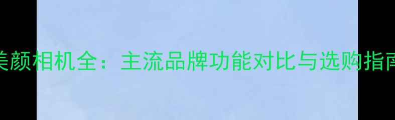 美颜相机全主流品牌功能对比与选购指南