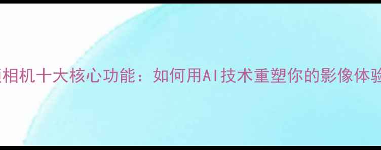图片 美颜相机十大核心功能：如何用AI技术重塑你的影像体验？2