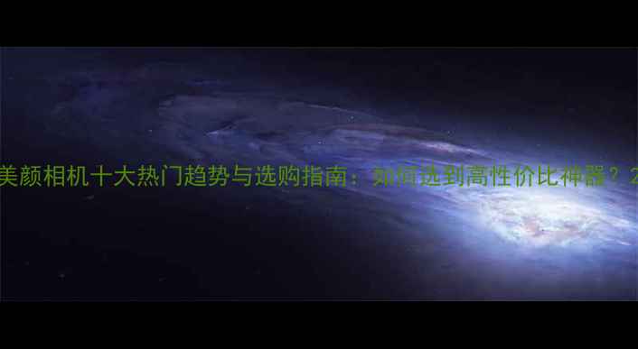 图片 美颜相机十大热门趋势与选购指南：如何选到高性价比神器？2