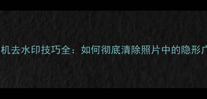 图片 美颜相机去水印技巧全：如何彻底清除照片中的隐形广告？1