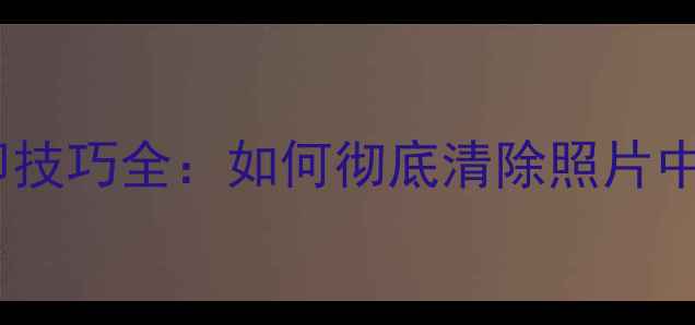 图片 美颜相机去水印技巧全：如何彻底清除照片中的隐形广告？2