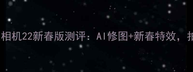 图片 美颜相机天花板！美人相机22新春版测评：AI修图+新春特效，拍出高级感年味大片！1