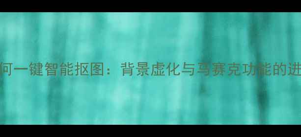 图片 美颜相机如何一键智能抠图：背景虚化与马赛克功能的进阶使用指南