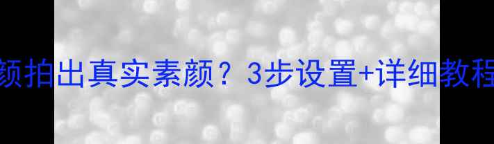 图片 美颜相机如何关闭美颜拍出真实素颜？3步设置+详细教程（附参数调整指南）