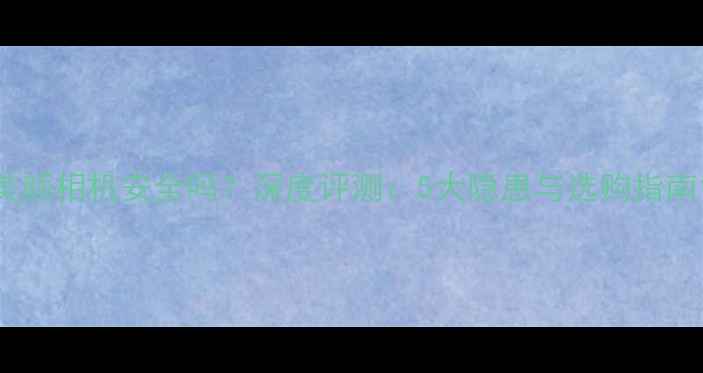 图片 美颜相机安全吗？深度评测：5大隐患与选购指南1