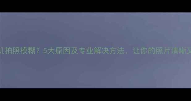 图片 美颜相机拍照模糊？5大原因及专业解决方法，让你的照片清晰又自然！