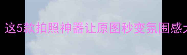 图片 美颜相机推荐TOP10！这5款拍照神器让原图秒变氛围感大片｜美颜相机测评1