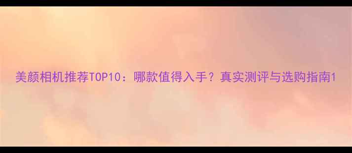 图片 美颜相机推荐TOP10：哪款值得入手？真实测评与选购指南1