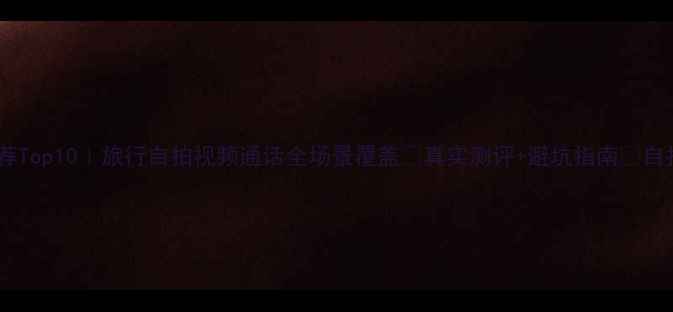 图片 美颜相机推荐Top10｜旅行自拍视频通话全场景覆盖✨真实测评+避坑指南📸自拍党必看💄2