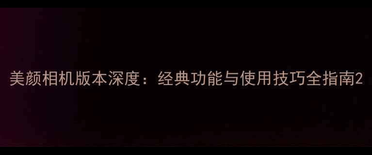 图片 美颜相机版本深度：经典功能与使用技巧全指南2