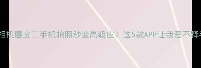 图片 美颜相机磨皮✨手机拍照秒变高级皮！这5款APP让我爱不释手📱1
