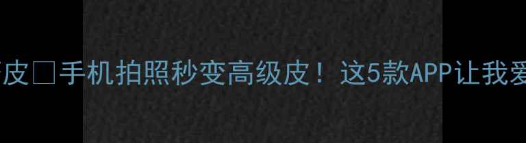 图片 美颜相机磨皮✨手机拍照秒变高级皮！这5款APP让我爱不释手📱2