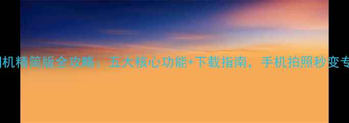 图片 美颜相机精简版全攻略：五大核心功能+下载指南，手机拍照秒变专业级2